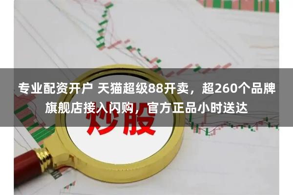 专业配资开户 天猫超级88开卖，超260个品牌旗舰店接入闪购，官方正品小时送达