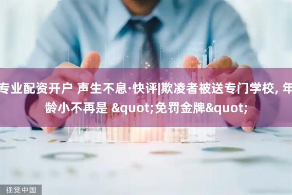 专业配资开户 声生不息·快评|欺凌者被送专门学校, 年龄小不再是 "免罚金牌"