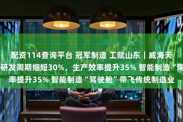 配资114查询平台 冠军制造 工赋山东｜威海天力电源科技有限公司：研发周期缩短30%，生产效率提升35% 智能制造“驾驶舱”带飞传统制造业