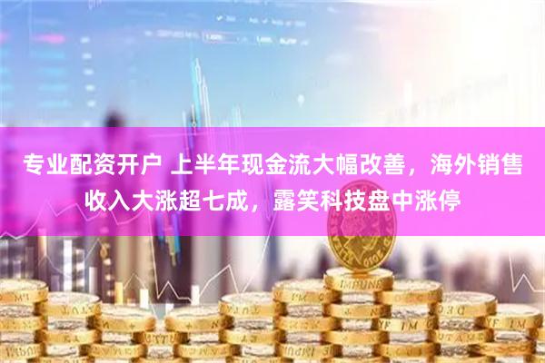 专业配资开户 上半年现金流大幅改善，海外销售收入大涨超七成，露笑科技盘中涨停