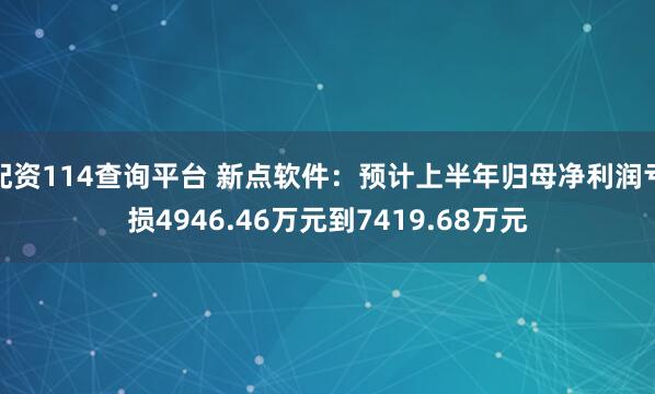 配资114查询平台 新点软件：预计上半年归母净利润亏损4946.46万元到7419.68万元