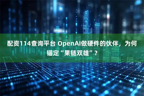 配资114查询平台 OpenAI做硬件的伙伴，为何锚定“果链双雄”？