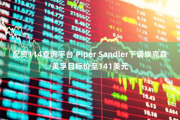 配资114查询平台 Piper Sandler下调埃克森美孚目标价至141美元