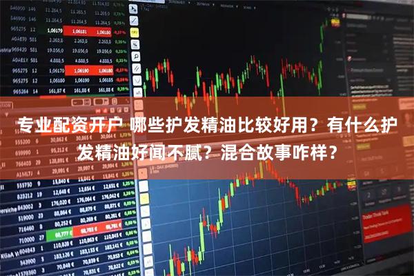 专业配资开户 哪些护发精油比较好用？有什么护发精油好闻不腻？混合故事咋样？