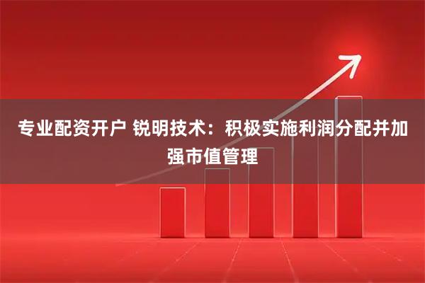 专业配资开户 锐明技术：积极实施利润分配并加强市值管理