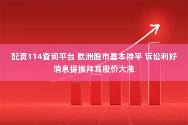 配资114查询平台 欧洲股市基本持平 诉讼利好消息提振拜耳股价大涨