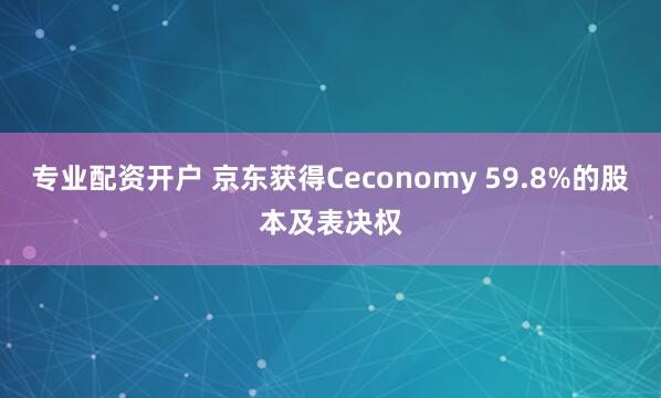 专业配资开户 京东获得Ceconomy 59.8%的股本及表决权