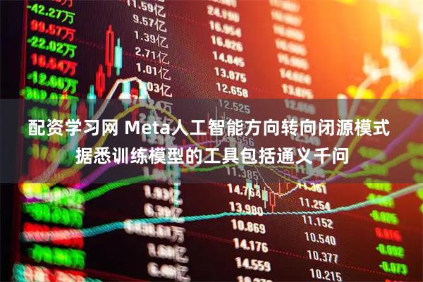 配资学习网 Meta人工智能方向转向闭源模式 据悉训练模型的工具包括通义千问