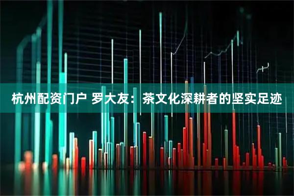 杭州配资门户 罗大友：茶文化深耕者的坚实足迹
