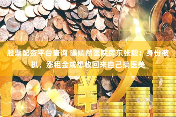 股票配资平台查询 曝嫣然医院房东张毅：身份被扒，涨租金或想收回来自己搞医美