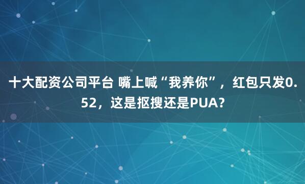 十大配资公司平台 嘴上喊“我养你”，红包只发0.52，这是抠搜还是PUA？