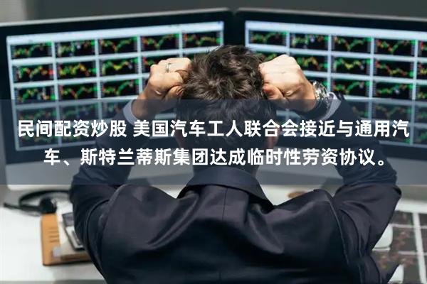 民间配资炒股 美国汽车工人联合会接近与通用汽车、斯特兰蒂斯集团达成临时性劳资协议。