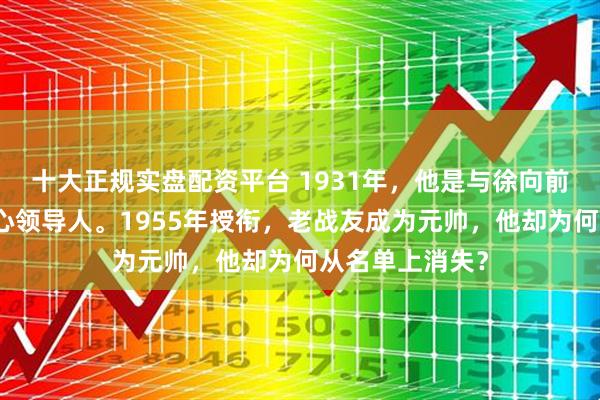 十大正规实盘配资平台 1931年，他是与徐向前齐名的红军核心领导人。1955年授衔，老战友成为元帅，他却为何从名单上消失？