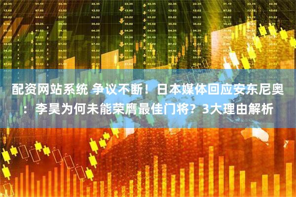 配资网站系统 争议不断！日本媒体回应安东尼奥：李昊为何未能荣膺最佳门将？3大理由解析