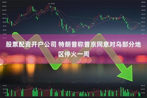 股票配资开户公司 特朗普称普京同意对乌部分地区停火一周