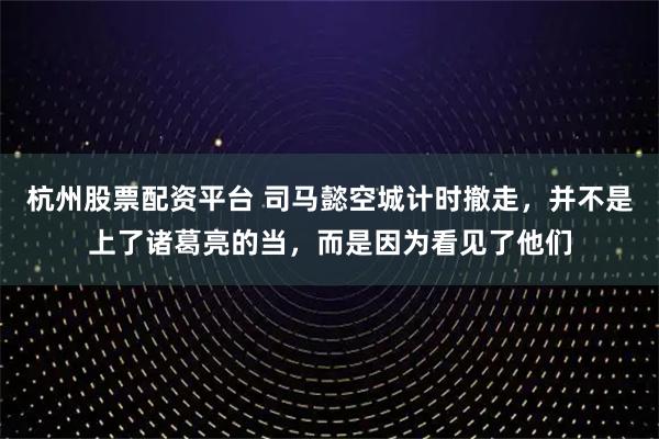 杭州股票配资平台 司马懿空城计时撤走，并不是上了诸葛亮的当，而是因为看见了他们
