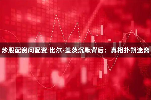 炒股配资问配资 比尔·盖茨沉默背后：真相扑朔迷离