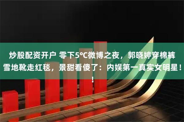炒股配资开户 零下5℃微博之夜，郭晓婷穿棉裤雪地靴走红毯，景甜看傻了：内娱第一真实女明星！