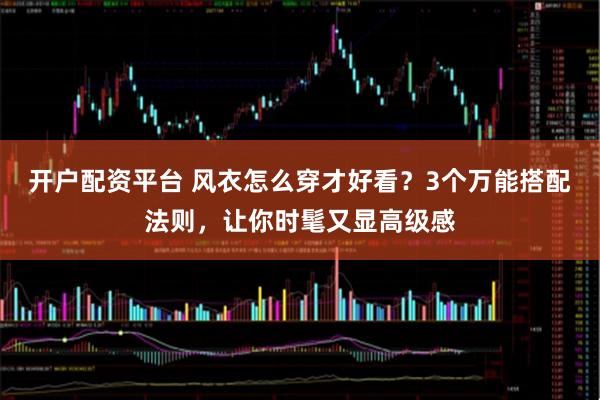 开户配资平台 风衣怎么穿才好看？3个万能搭配法则，让你时髦又显高级感