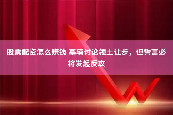 股票配资怎么赚钱 基辅讨论领土让步，但誓言必将发起反攻
