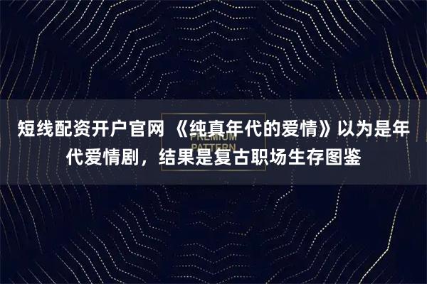 短线配资开户官网 《纯真年代的爱情》以为是年代爱情剧，结果是复古职场生存图鉴