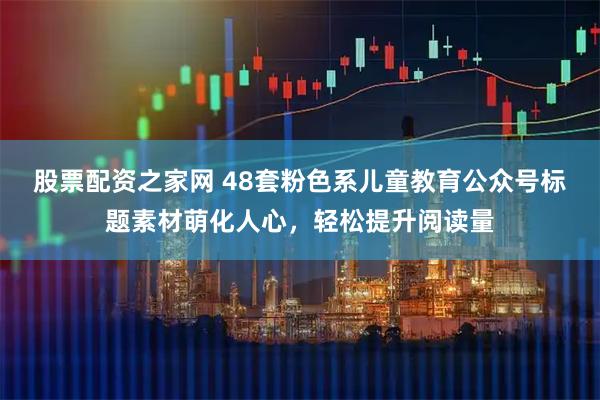 股票配资之家网 48套粉色系儿童教育公众号标题素材萌化人心，轻松提升阅读量