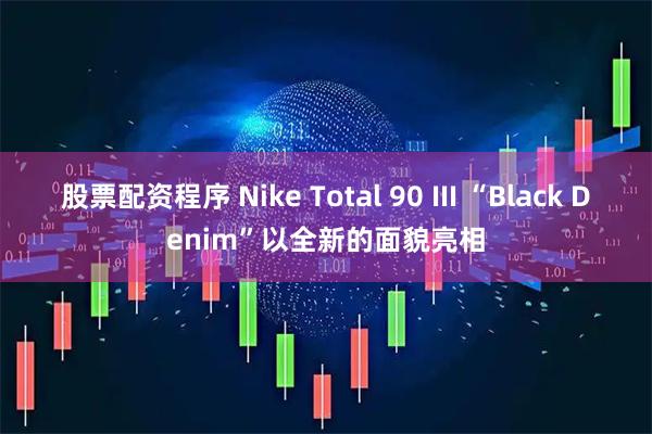 股票配资程序 Nike Total 90 III “Black Denim”以全新的面貌亮相