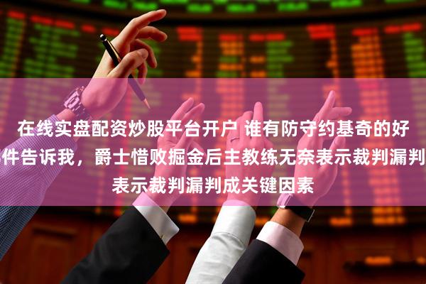 在线实盘配资炒股平台开户 谁有防守约基奇的好办法请发邮件告诉我，爵士惜败掘金后主教练无奈表示裁判漏判成关键因素