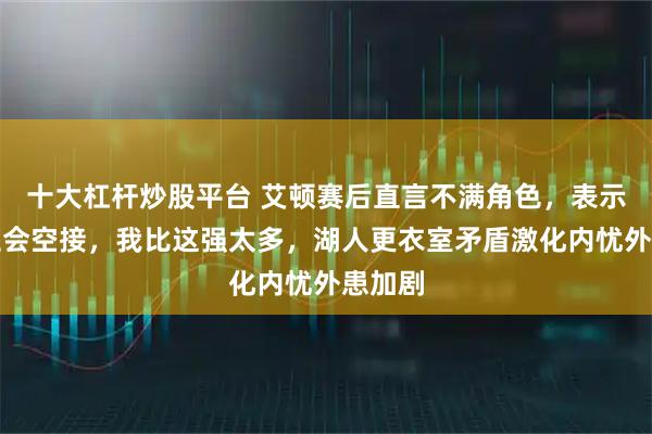 十大杠杆炒股平台 艾顿赛后直言不满角色，表示我不止会空接，我比这强太多，湖人更衣室矛盾激化内忧外患加剧