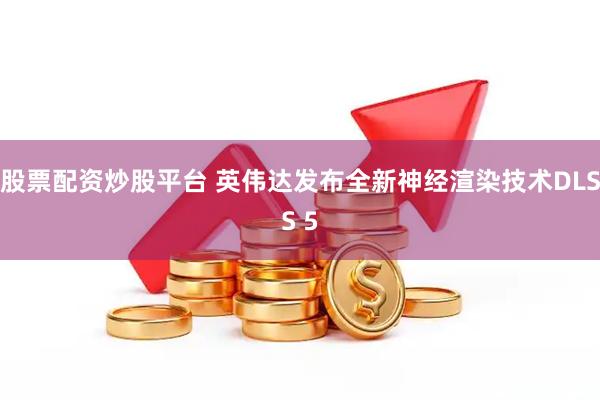 股票配资炒股平台 英伟达发布全新神经渲染技术DLSS 5