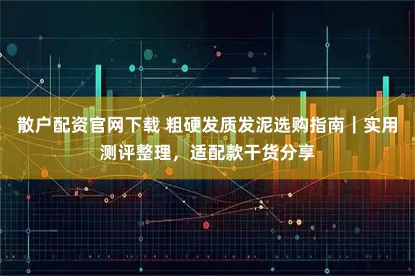 散户配资官网下载 粗硬发质发泥选购指南｜实用测评整理，适配款干货分享