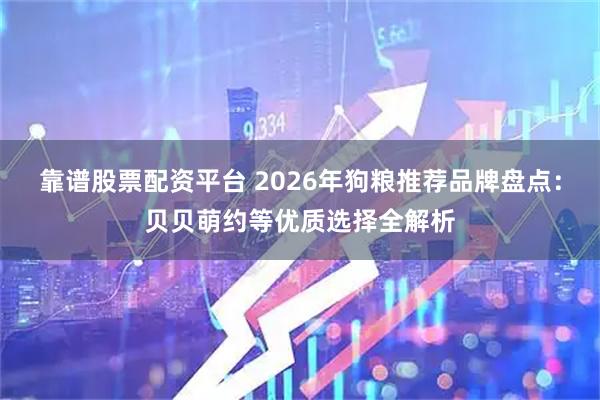靠谱股票配资平台 2026年狗粮推荐品牌盘点：贝贝萌约等优质选择全解析